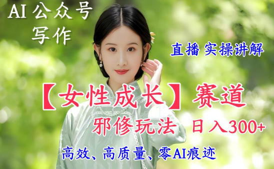 AI写作【女性成长】赛道内容邪修玩法，日入5张+，直播落地实操讲解-niguangts