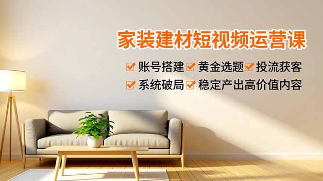 家装建材短视频运营课，账号搭建、黄金选题、投流获客，系统破局，稳定产出高价值内容-niguangts