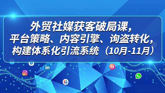 外贸 社媒获客破局课，平台策略、内容引擎、询盘转化，构建体系化引流系统(10月-11月-niguangts