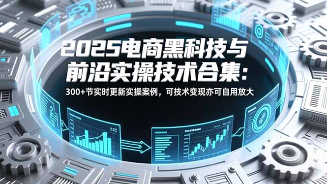 2025电商黑科技与前沿实操技术合集：300+节实时更新实操案例，可技术变现亦可自用放大-niguangts