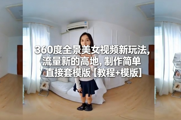 360度全景美女视频新玩法，流量新的高地，制作简单直接套模版【教程+模版】-niguangts