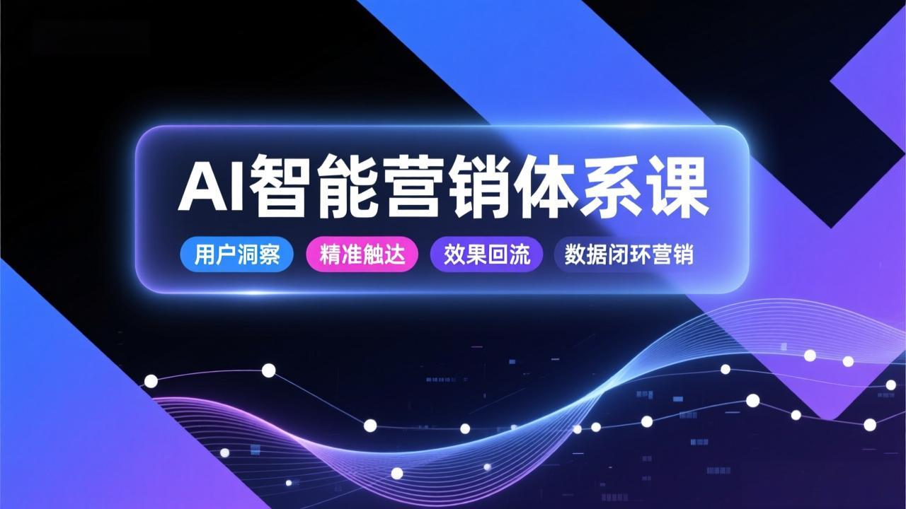 AI智能营销体系课，从用户洞察、精准触达到效果回流的数据闭环营销，提升整体营销效率与转化率-niguangts