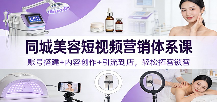 同城美容短视频营销体系课：账号搭建+内容创作+引流到店，轻松拓客锁客-niguangts