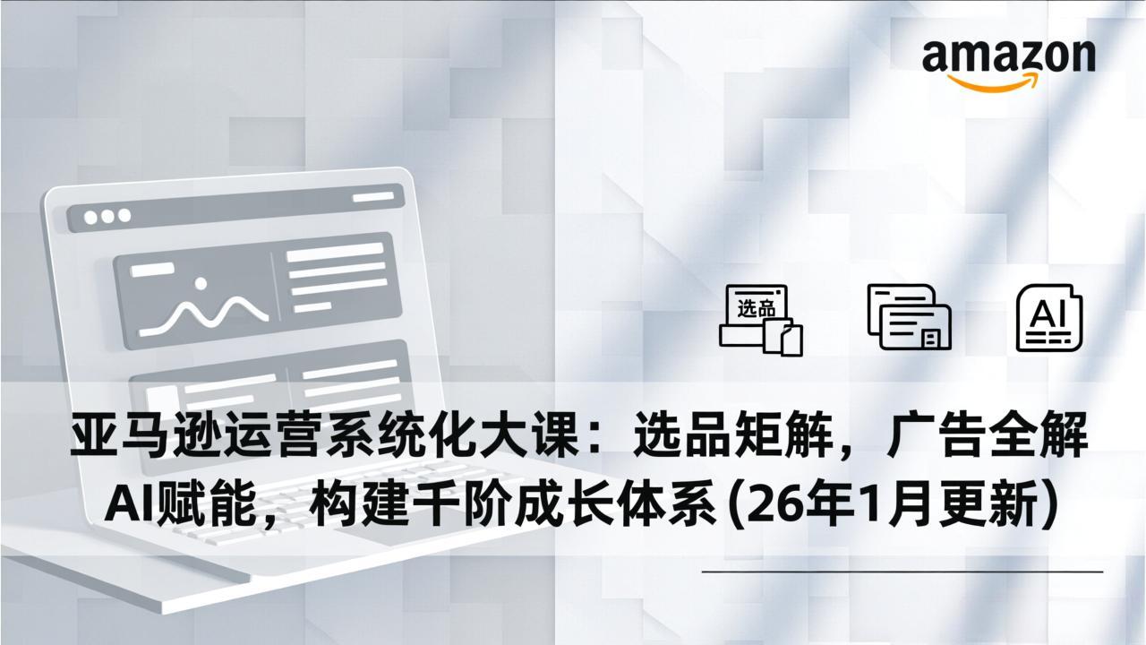 亚马逊运营系统化大课：选品矩阵，广告全解，AI赋能，构建千阶成长体系(26年1月更新-niguangts