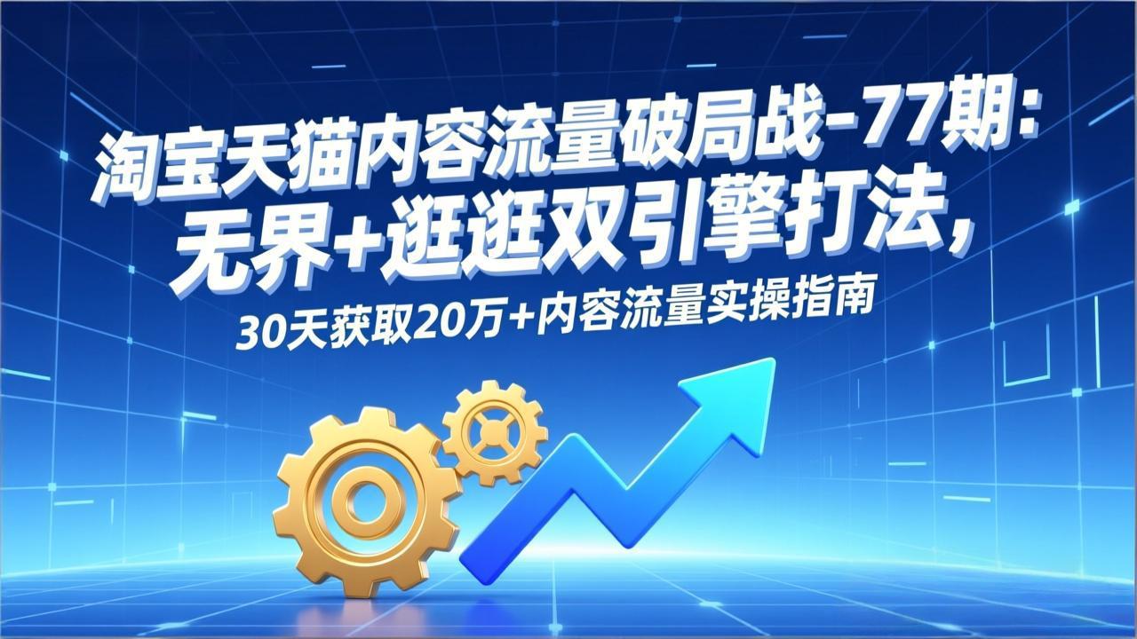 淘宝天猫内容流量破局战-77期：无界+逛逛双引擎打法，30天获取20万+内容流量实操指南-niguangts