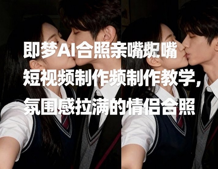 即梦AI合照亲嘴短视频制作教学，氛围感拉满的情侣合照-niguangts