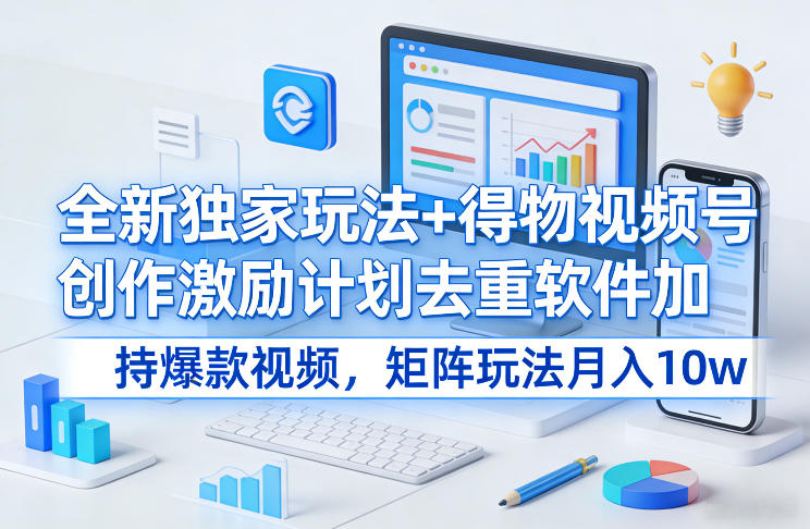 全新独家玩法+得物视频号创作激励计划去重软件加持爆款视频，矩阵玩法月入10w+【揭秘】-niguangts