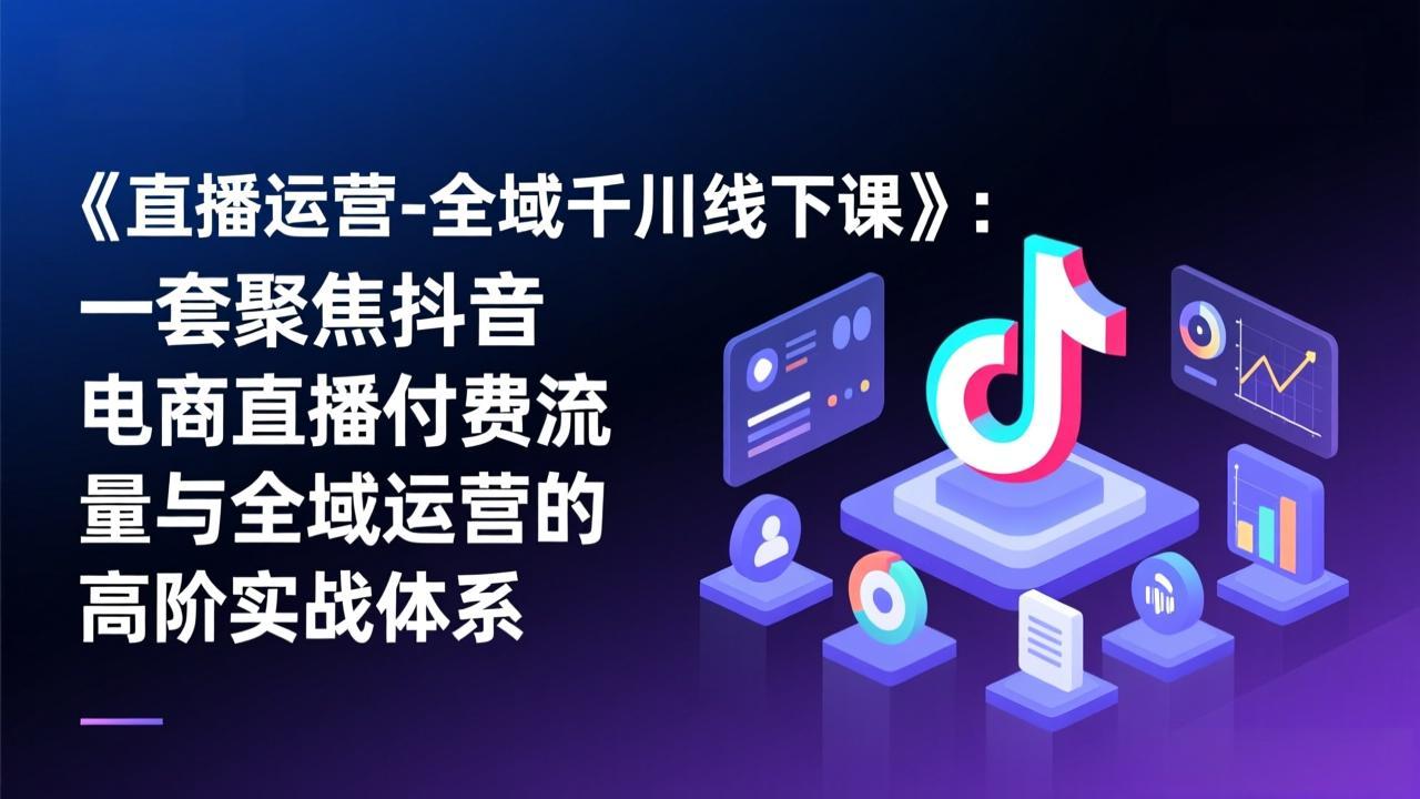 《直播运营-全域千川线下课》：一套聚焦抖音电商直播付费流量与全域运营的高阶实战体系-niguangts