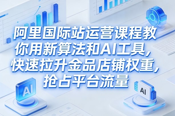 阿里国际站运营课程，教你用新算法和AI工具，快速拉升金品店铺权重，抢占平台流量(更新2026)-niguangts