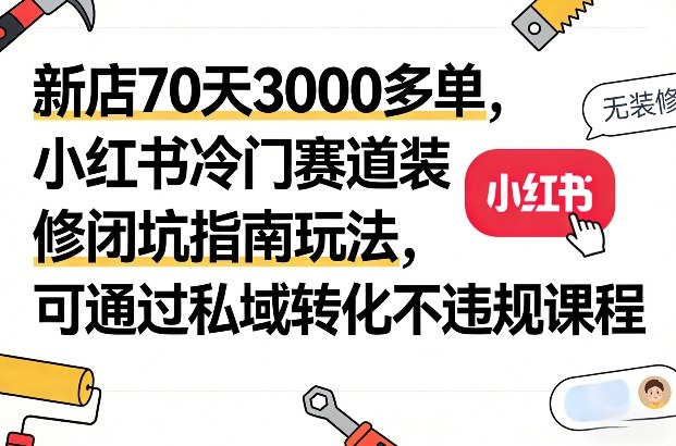 新店70天3000多单，小红书冷门赛道装修闭坑指南玩法，可通过私域转化不违规课程-niguangts