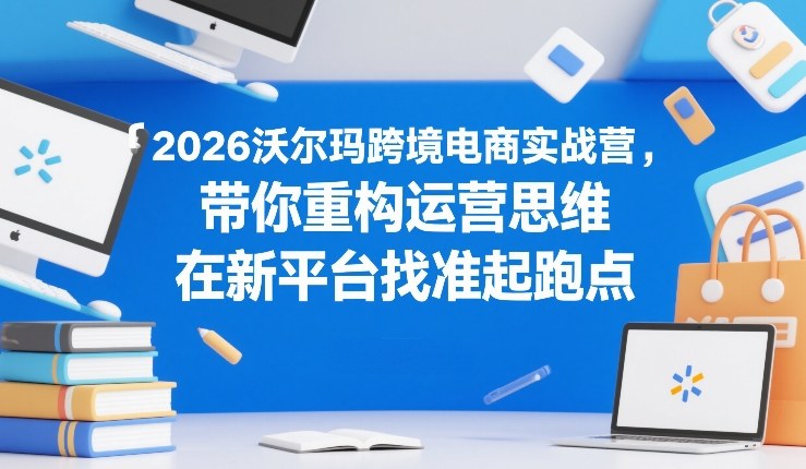 2026沃尔玛跨境电商实战营，带你重构运营思维，在新平台找准起跑点-niguangts