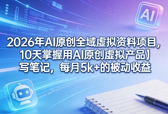 2026年AI原创全域虚拟资料项目，10天掌握用AI原创虚拟产品＋写笔记，每月5k+的被动收益-niguangts