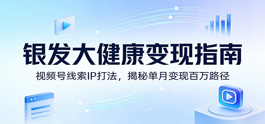 银发大健康变现指南：视频号线索IP打法，揭秘单月变现百万路径-niguangts