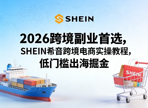 2026跨境副业首选，SHEIN希音跨境电商实操教程，低门槛出海掘金-niguangts