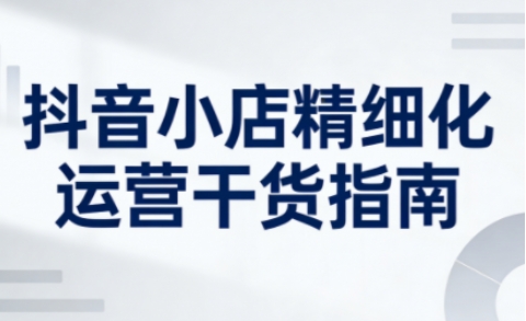 抖音小店精细化运营干货指南新版，助力商家系统提升店铺运营能力(更新26年3月)-niguangts