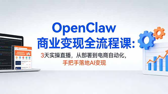 OpenClaw商业变现全流程课：3天实操直播，从部署到电商自动化，手把手落地AI变现-niguangts