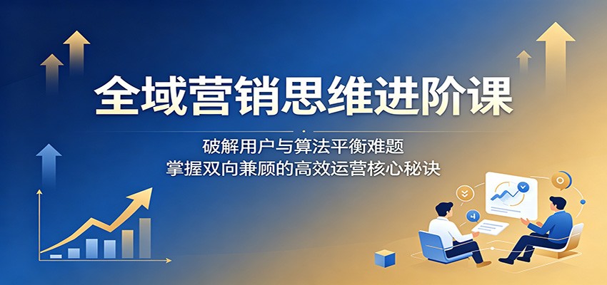 全域营销思维进阶课：破解用户与算法平衡难题，掌握双向兼顾的高效运营核心秘诀-niguangts