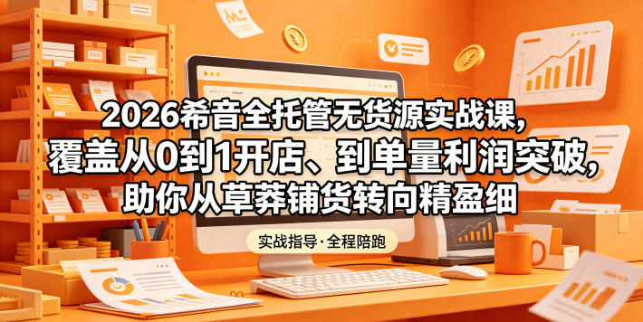 2026希音全托管无货源实战课，覆盖从0到1开店、到单量利润突破，助你从草莽铺货转向精细化盈利-niguangts