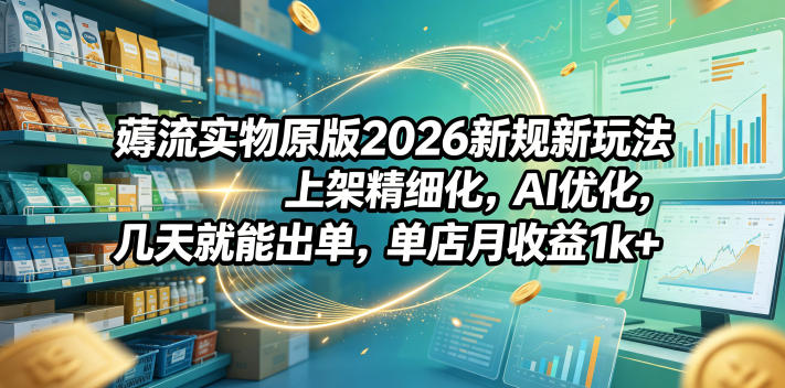 薅流实物原版2026新规新玩法，上架精细化，AI优化，几天就能出单，单店月收益1k+-niguangts
