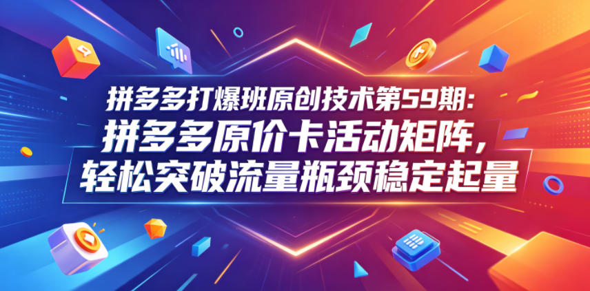 拼多多打爆班原创技术第59期：拼多多原价卡活动矩阵，轻松突破流量瓶颈稳定起量-niguangts