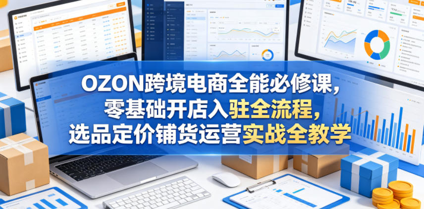 OZON跨境电商全能必修课，零基础开店入驻全流程，选品定价铺货运营实战全教学(更新0605)-niguangts