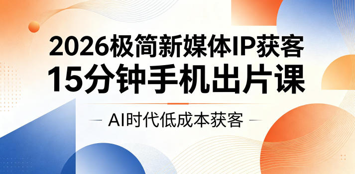 2026极简新媒体IP获客，15分钟手机出片课，AI时代低成本获客-niguangts