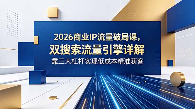 2026商业IP流量破局课，双搜索流量引擎详解，靠三大杠杆实现低成本精准获客-niguangts