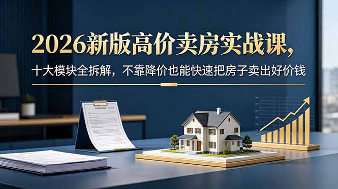 2026新版高价卖房实战课，十大模块全拆解，不靠降价也能快速把房子卖出好价钱-niguangts