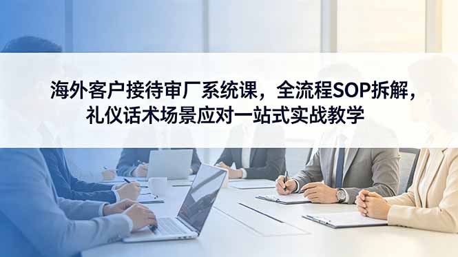 海外客户接待审厂系统课，全流程SOP拆解，礼仪话术场景应对一站式实战教学-niguangts