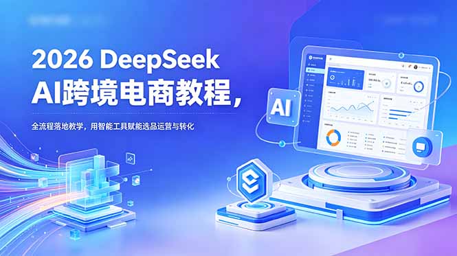 2026 DeepSeek AI跨境电商教程，全流程落地教学，用智能工具赋能选品运营与转化-niguangts