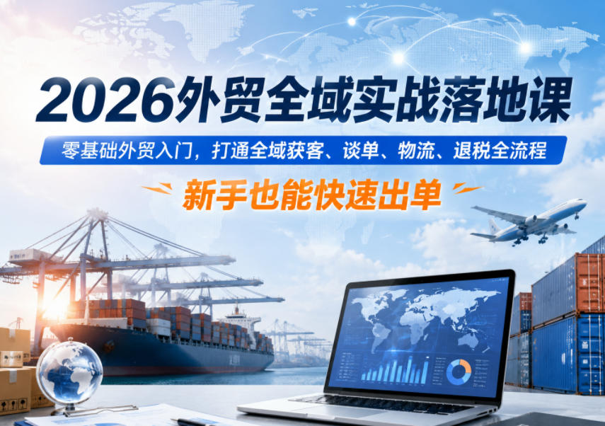 2026外贸全域实战落地课，零基础外贸入门，打通全域获客、谈单、物流、退税全流程，新手也能快速出单-niguangts