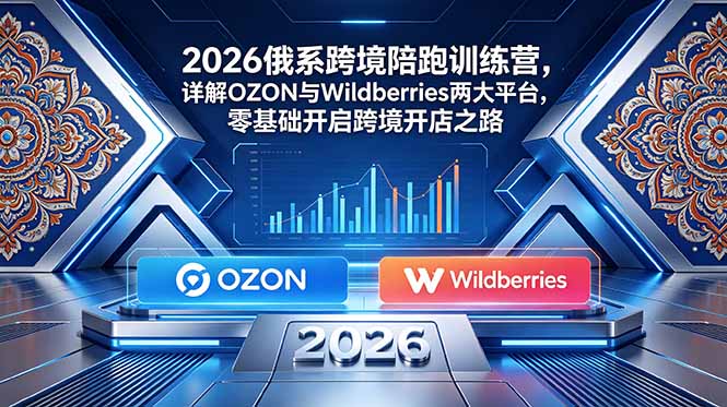 2026俄系跨境陪跑训练营，详解OZON与Wildberries两大平台，零基础开启跨境开店之路-niguangts
