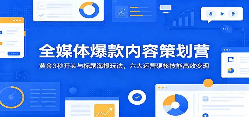全媒体爆款内容策划营：黄金3秒开头与标题海报玩法，六大运营硬核技能高效变现-niguangts