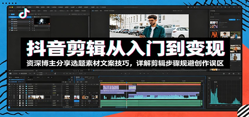 抖音剪辑从入门到变现：资深博主分享选题素材文案技巧，详解剪辑步骤规避创作误区-niguangts