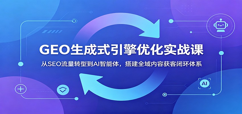 GEO生成式引擎优化实战课：从SEO流量转型到AI智能体，搭建全域内容获客闭环体系-niguangts