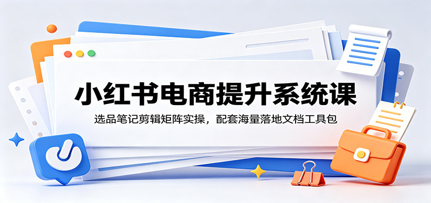 小红书电商提升系统课：选品笔记剪辑矩阵实操，配套海量落地文档工具包-niguangts