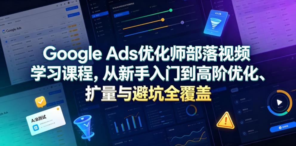Google Ads优化师部落视频学习课程，从新手入门到高阶优化、扩量与避坑全覆盖(更新2026)-niguangts