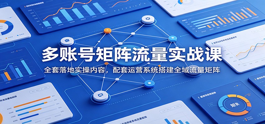 多账号矩阵流量实战课：全套落地实操内容，配套运营系统搭建全域流量矩阵-niguangts