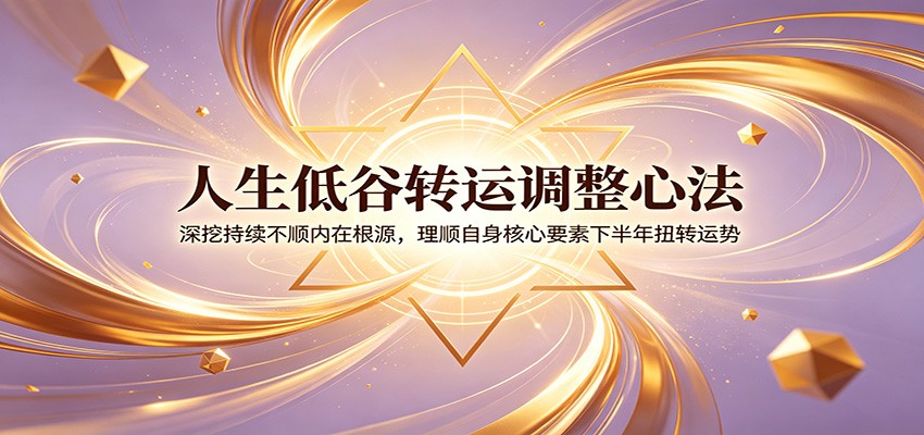 人生低谷转运调整心法：深挖持续不顺内在根源，理顺自身核心要素下半年扭转运势-niguangts