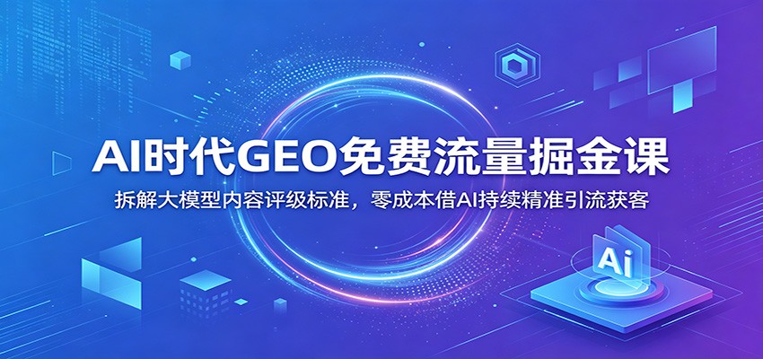 AI时代GEO免费流量掘金课：拆解大模型内容评级标准，零成本借AI持续精准引流获客-niguangts