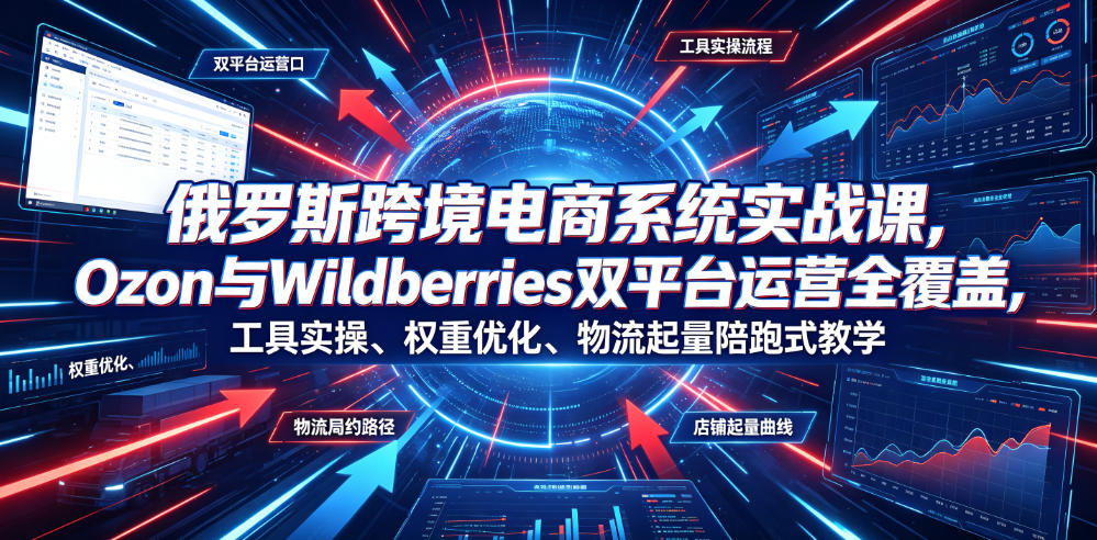 俄罗斯跨境电商系统实战课，Ozon与Wildberries双平台运营全覆盖，工具实操、权重优化、物流履约、店铺起量陪跑式教学-niguangts
