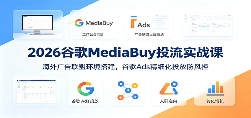 2026谷歌MediaBuy投流实战课：海外广告联盟环境搭建，谷歌Ads精细化投放防风控-niguangts