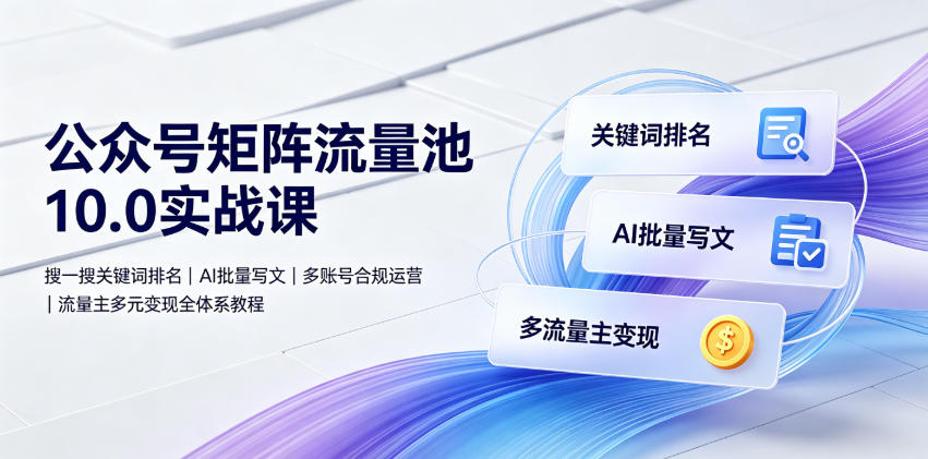 公众号矩阵流量池10.0实战课｜搜一搜关键词排名、AI批量写文、多账号合规运营、流量主多元变现全体系教程-niguangts