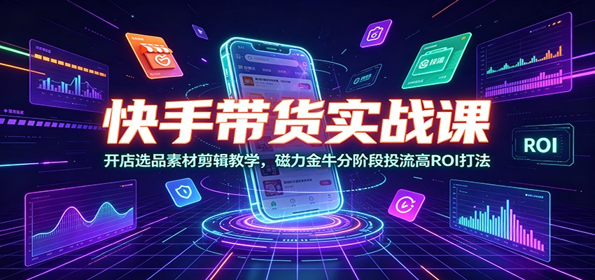 快手带货实战课：开店选品素材剪辑教学，磁力金牛分阶段投流高ROI打法-niguangts