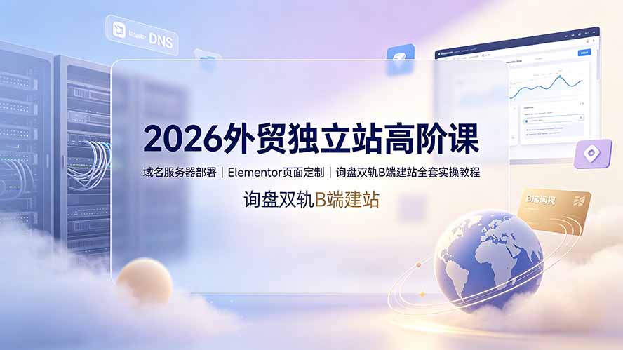 2026外贸独立站高阶课·域名服务器部署｜Elementor页面定制｜询盘双轨B端建站全套实操教程-niguangts