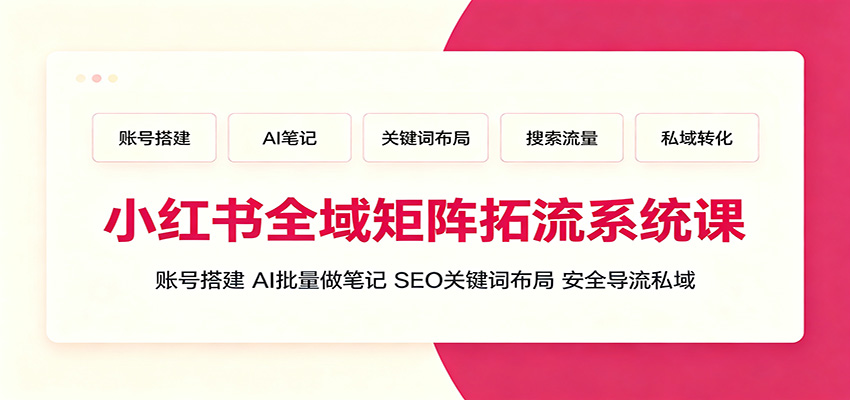 小红书全域矩阵拓流系统课：账号搭建、AI批量做笔记，SEO关键词布局、安全导流私域-niguangts
