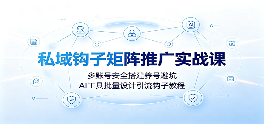 私域钩子矩阵推广实战课：多账号安全搭建养号避坑，AI工具批量设计引流钩子教程-niguangts